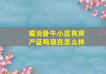 临汾卧牛小区有房产证吗现在怎么样