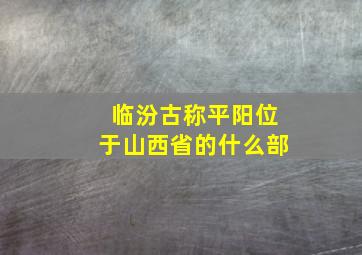 临汾古称平阳位于山西省的什么部