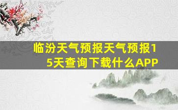 临汾天气预报天气预报15天查询下载什么APP