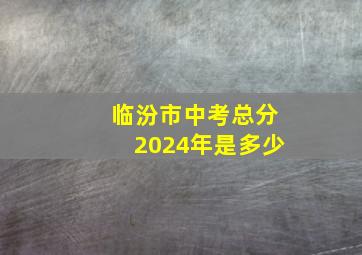 临汾市中考总分2024年是多少