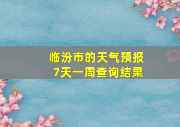 临汾市的天气预报7天一周查询结果