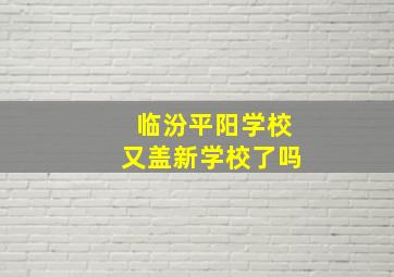 临汾平阳学校又盖新学校了吗