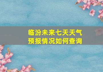 临汾未来七天天气预报情况如何查询