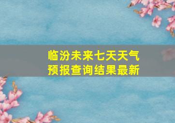 临汾未来七天天气预报查询结果最新