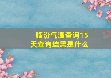 临汾气温查询15天查询结果是什么