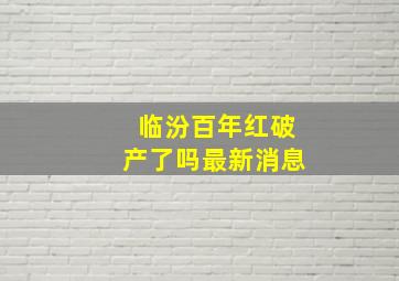 临汾百年红破产了吗最新消息