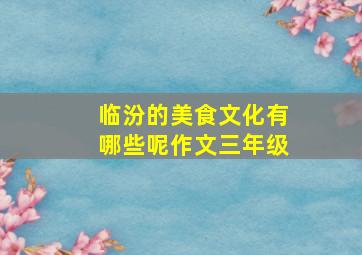 临汾的美食文化有哪些呢作文三年级