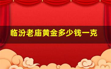 临汾老庙黄金多少钱一克