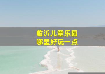 临沂儿童乐园哪里好玩一点