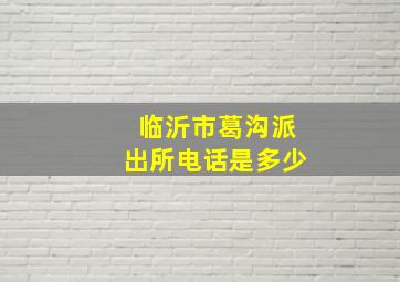 临沂市葛沟派出所电话是多少