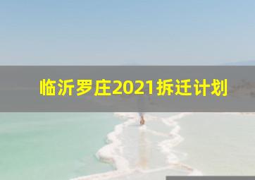 临沂罗庄2021拆迁计划