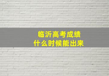 临沂高考成绩什么时候能出来