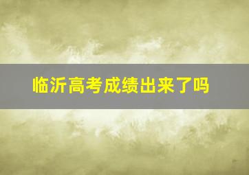 临沂高考成绩出来了吗