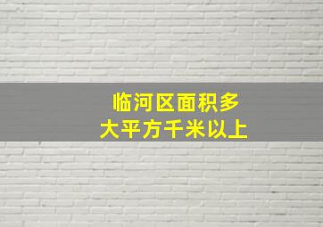 临河区面积多大平方千米以上