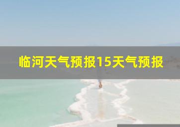 临河天气预报15天气预报