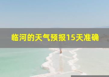 临河的天气预报15天准确