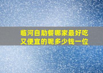 临河自助餐哪家最好吃又便宜的呢多少钱一位