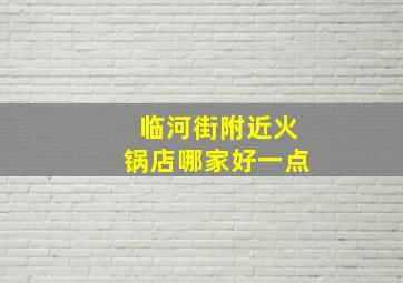 临河街附近火锅店哪家好一点