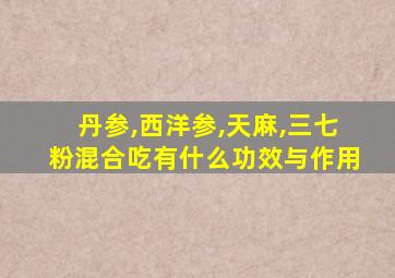 丹参,西洋参,天麻,三七粉混合吃有什么功效与作用