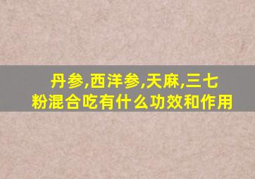 丹参,西洋参,天麻,三七粉混合吃有什么功效和作用