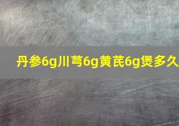 丹参6g川芎6g黄芪6g煲多久