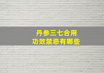 丹参三七合用功效禁忌有哪些