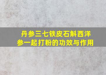 丹参三七铁皮石斛西洋参一起打粉的功效与作用