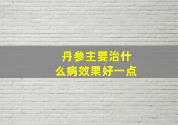 丹参主要治什么病效果好一点