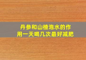 丹参和山楂泡水的作用一天喝几次最好减肥