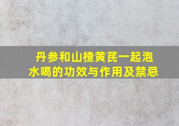 丹参和山楂黄芪一起泡水喝的功效与作用及禁忌