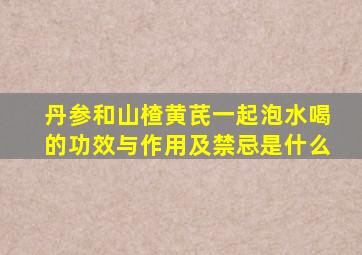 丹参和山楂黄芪一起泡水喝的功效与作用及禁忌是什么