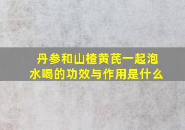 丹参和山楂黄芪一起泡水喝的功效与作用是什么