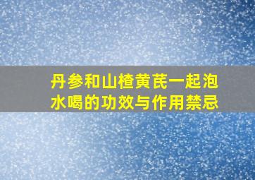 丹参和山楂黄芪一起泡水喝的功效与作用禁忌