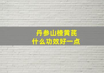 丹参山楂黄芪什么功效好一点