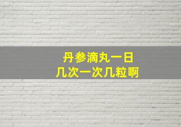 丹参滴丸一日几次一次几粒啊