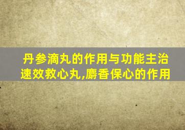 丹参滴丸的作用与功能主治速效救心丸,麝香保心的作用