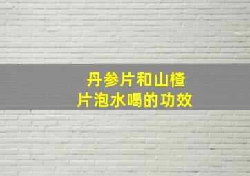 丹参片和山楂片泡水喝的功效