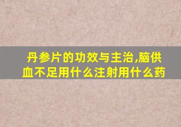 丹参片的功效与主治,脑供血不足用什么注射用什么药