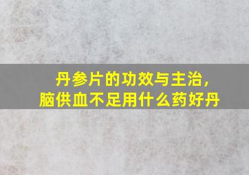 丹参片的功效与主治,脑供血不足用什么药好丹