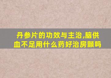 丹参片的功效与主治,脑供血不足用什么药好治房颤吗