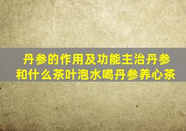 丹参的作用及功能主治丹参和什么茶叶泡水喝丹参养心茶