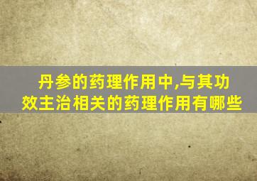 丹参的药理作用中,与其功效主治相关的药理作用有哪些