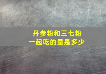 丹参粉和三七粉一起吃的量是多少