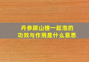 丹参跟山楂一起泡的功效与作用是什么意思