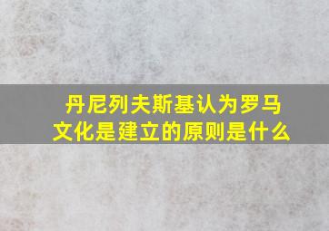 丹尼列夫斯基认为罗马文化是建立的原则是什么