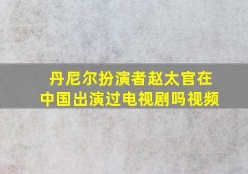 丹尼尔扮演者赵太官在中国出演过电视剧吗视频