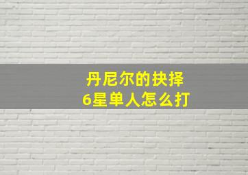 丹尼尔的抉择6星单人怎么打