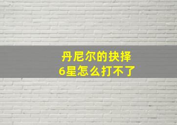 丹尼尔的抉择6星怎么打不了