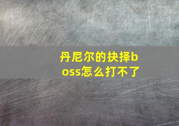 丹尼尔的抉择boss怎么打不了