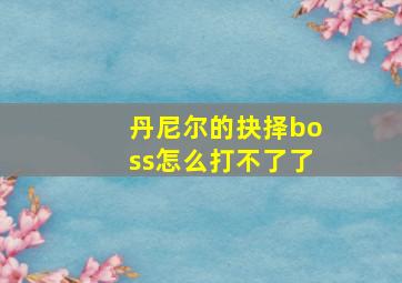 丹尼尔的抉择boss怎么打不了了